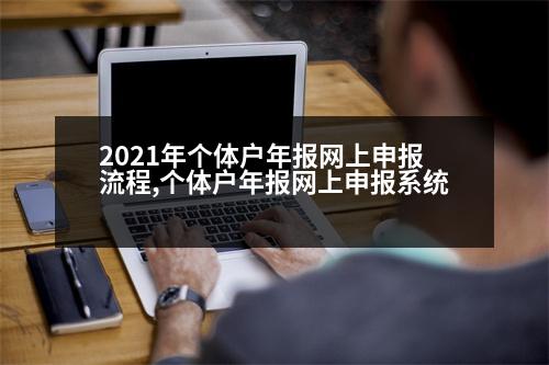 2021年個(gè)體戶年報(bào)網(wǎng)上申報(bào)流程,個(gè)體戶年報(bào)網(wǎng)上申報(bào)系統(tǒng)