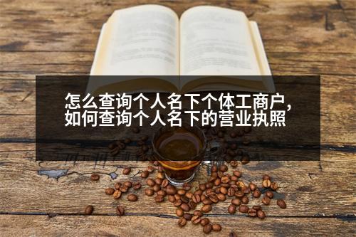 怎么查詢(xún)個(gè)人名下個(gè)體工商戶(hù),如何查詢(xún)個(gè)人名下的營(yíng)業(yè)執(zhí)照