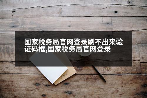 國家稅務(wù)局官網(wǎng)登錄刷不出來驗(yàn)證碼框,國家稅務(wù)局官網(wǎng)登錄