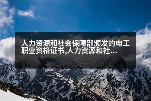 人力資源和社會保障部頒發(fā)的電工職業(yè)資格證書,人力資源和社會保障部