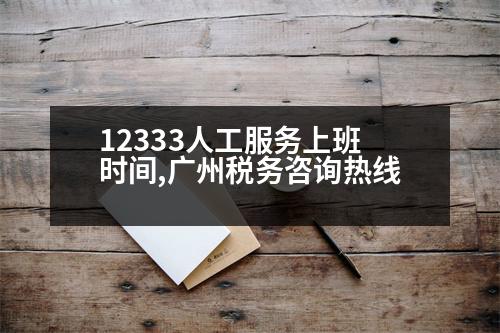 12333人工服務(wù)上班時間,廣州稅務(wù)咨詢熱線