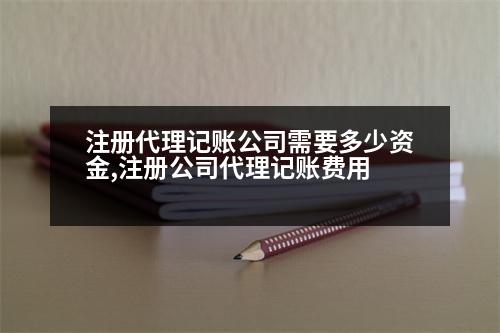 注冊代理記賬公司需要多少資金,注冊公司代理記賬費(fèi)用