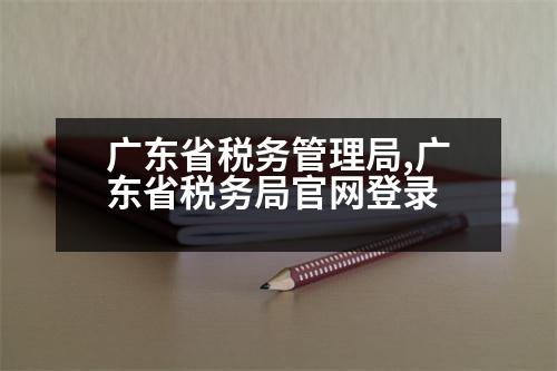 廣東省稅務(wù)管理局,廣東省稅務(wù)局官網(wǎng)登錄