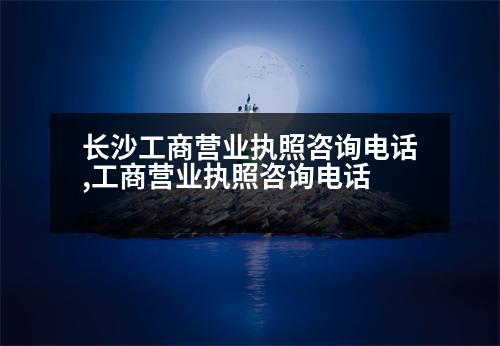 長(zhǎng)沙工商營(yíng)業(yè)執(zhí)照咨詢電話,工商營(yíng)業(yè)執(zhí)照咨詢電話