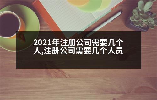 2021年注冊公司需要幾個人,注冊公司需要幾個人員