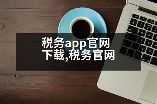 稅務(wù)app官網(wǎng)下載,稅務(wù)官網(wǎng)