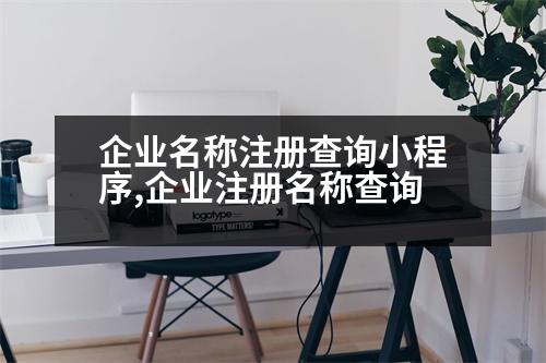 企業(yè)名稱注冊(cè)查詢小程序,企業(yè)注冊(cè)名稱查詢