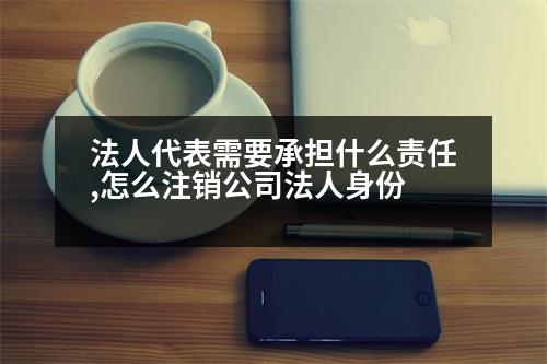 法人代表需要承擔什么責任,怎么注銷公司法人身份