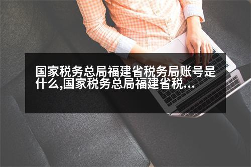 國家稅務(wù)總局福建省稅務(wù)局賬號(hào)是什么,國家稅務(wù)總局福建省稅務(wù)局