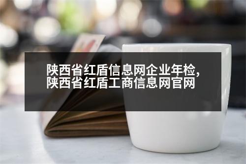 陜西省紅盾信息網(wǎng)企業(yè)年檢,陜西省紅盾工商信息網(wǎng)官網(wǎng)