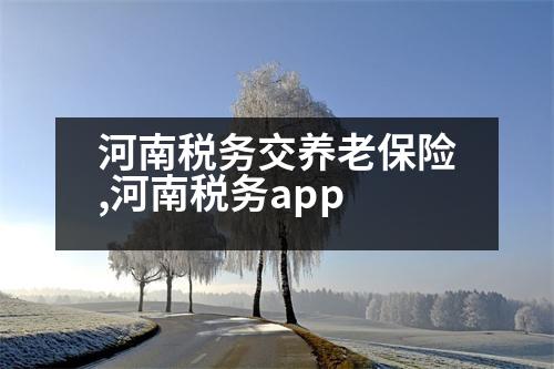 河南稅務(wù)交養(yǎng)老保險,河南稅務(wù)app