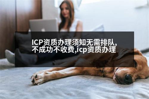 ICP資質(zhì)辦理須知無(wú)需排隊(duì),不成功不收費(fèi),icp資質(zhì)辦理