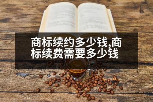 商標(biāo)續(xù)約多少錢,商標(biāo)續(xù)費(fèi)需要多少錢