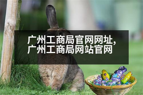 廣州工商局官網(wǎng)網(wǎng)址,廣州工商局網(wǎng)站官網(wǎng)