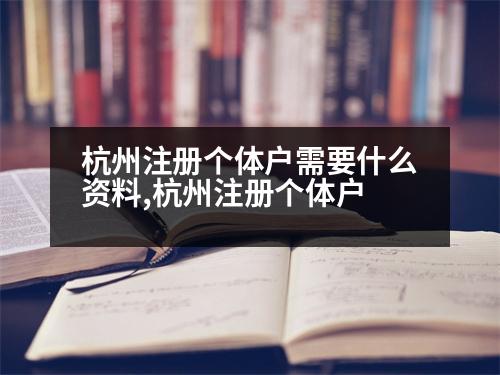 杭州注冊(cè)個(gè)體戶需要什么資料,杭州注冊(cè)個(gè)體戶