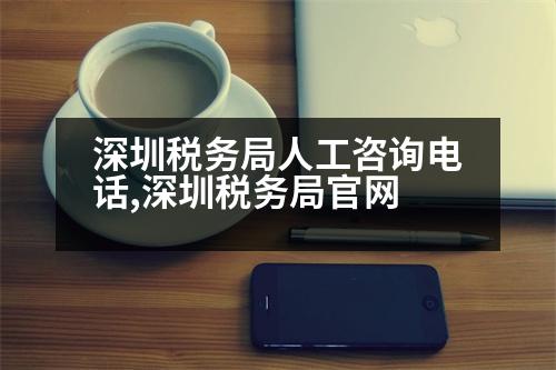 深圳稅務(wù)局人工咨詢電話,深圳稅務(wù)局官網(wǎng)