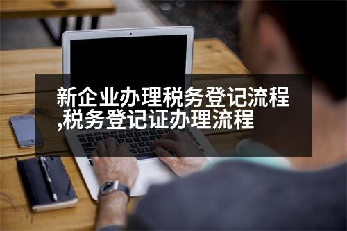 新企業(yè)辦理稅務登記流程,稅務登記證辦理流程