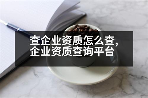 查企業(yè)資質(zhì)怎么查,企業(yè)資質(zhì)查詢平臺(tái)