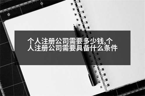 個(gè)人注冊(cè)公司需要多少錢(qián),個(gè)人注冊(cè)公司需要具備什么條件