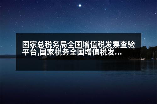 國家總稅務局全國增值稅發(fā)票查驗平臺,國家稅務全國增值稅發(fā)票查驗平臺