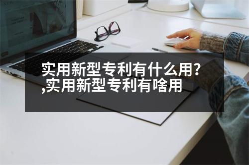 實用新型專利有什么用？,實用新型專利有啥用