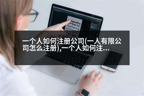 一個(gè)人如何注冊(cè)公司(一人有限公司怎么注冊(cè)),一個(gè)人如何注冊(cè)公司