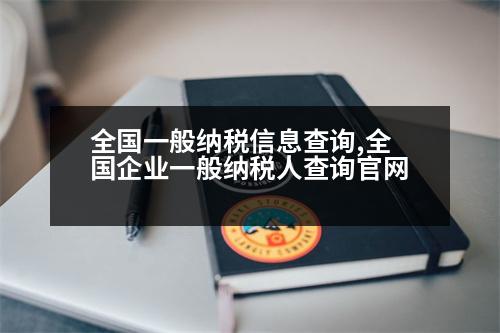 全國(guó)一般納稅信息查詢,全國(guó)企業(yè)一般納稅人查詢官網(wǎng)