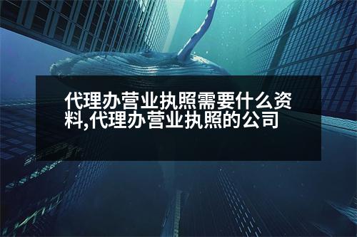 代理辦營業(yè)執(zhí)照需要什么資料,代理辦營業(yè)執(zhí)照的公司