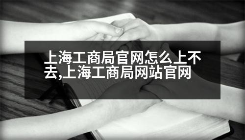 上海工商局官網(wǎng)怎么上不去,上海工商局網(wǎng)站官網(wǎng)