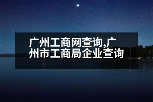 廣州工商網(wǎng)查詢,廣州市工商局企業(yè)查詢