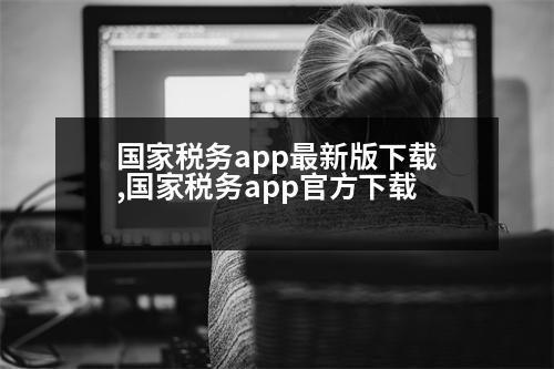 國家稅務(wù)app最新版下載,國家稅務(wù)app官方下載