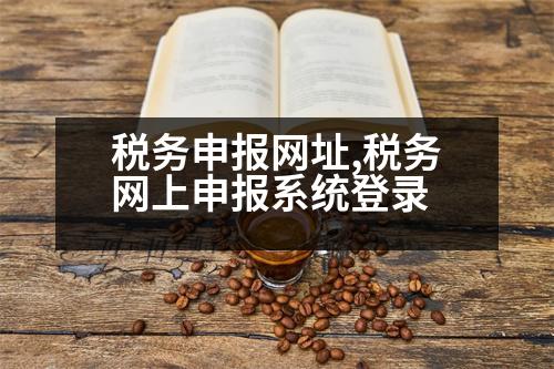 稅務(wù)申報網(wǎng)址,稅務(wù)網(wǎng)上申報系統(tǒng)登錄