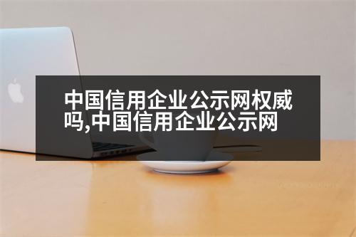 中國信用企業(yè)公示網(wǎng)權(quán)威嗎,中國信用企業(yè)公示網(wǎng)