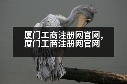 廈門工商注冊(cè)網(wǎng)官網(wǎng),廈門工商注冊(cè)網(wǎng)官網(wǎng)