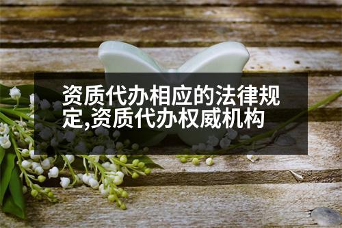 資質(zhì)代辦相應(yīng)的法律規(guī)定,資質(zhì)代辦權(quán)威機構(gòu)