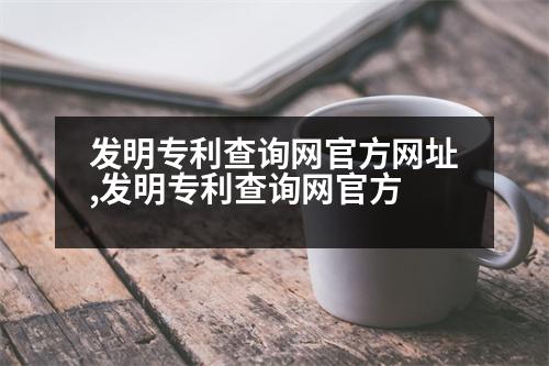 發(fā)明專利查詢網(wǎng)官方網(wǎng)址,發(fā)明專利查詢網(wǎng)官方