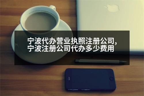 寧波代辦營(yíng)業(yè)執(zhí)照注冊(cè)公司,寧波注冊(cè)公司代辦多少費(fèi)用