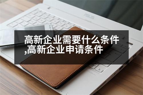 高新企業(yè)需要什么條件,高新企業(yè)申請(qǐng)條件