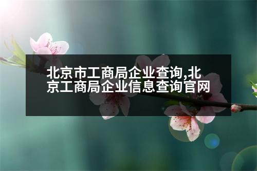 北京市工商局企業(yè)查詢,北京工商局企業(yè)信息查詢官網(wǎng)