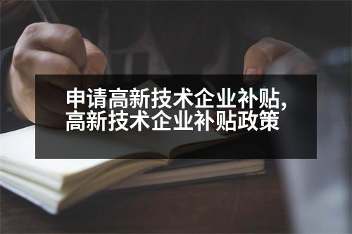 申請(qǐng)高新技術(shù)企業(yè)補(bǔ)貼,高新技術(shù)企業(yè)補(bǔ)貼政策