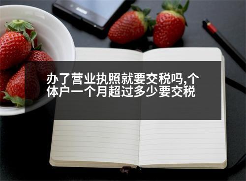 辦了營業(yè)執(zhí)照就要交稅嗎,個體戶一個月超過多少要交稅