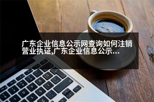 廣東企業(yè)信息公示網(wǎng)查詢?nèi)绾巫N營(yíng)業(yè)執(zhí)證,廣東企業(yè)信息公示網(wǎng)查詢