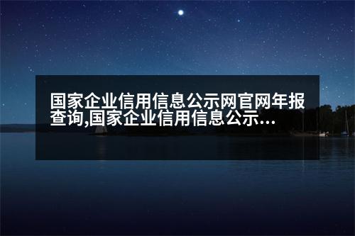 國(guó)家企業(yè)信用信息公示網(wǎng)官網(wǎng)年報(bào)查詢,國(guó)家企業(yè)信用信息公示網(wǎng)