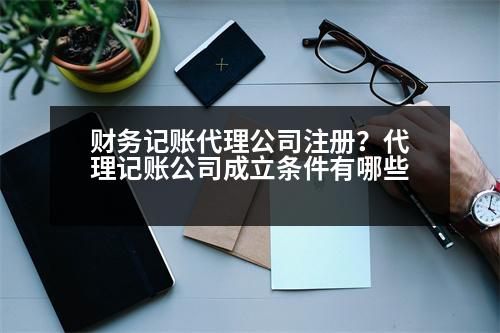 財(cái)務(wù)記賬代理公司注冊(cè)？代理記賬公司成立條件有哪些