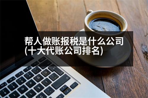 幫人做賬報(bào)稅是什么公司(十大代賬公司排名)