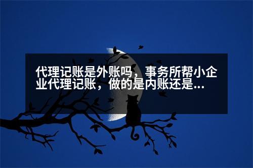 代理記賬是外賬嗎，事務(wù)所幫小企業(yè)代理記賬，做的是內(nèi)賬還是外賬