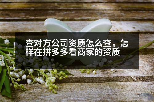 查對(duì)方公司資質(zhì)怎么查，怎樣在拼多多看商家的資質(zhì)