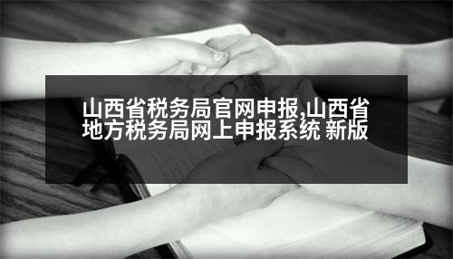 山西省稅務(wù)局官網(wǎng)申報(bào),山西省地方稅務(wù)局網(wǎng)上申報(bào)系統(tǒng) 新版