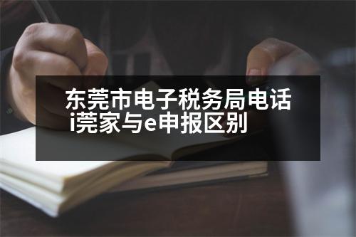 東莞市電子稅務(wù)局電話 i莞家與e申報(bào)區(qū)別