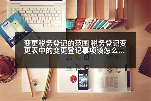 變更稅務(wù)登記的范圍 稅務(wù)登記變更表中的變更登記事項(xiàng)該怎么去填